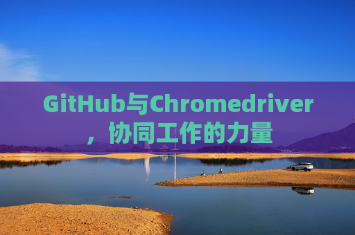GitHub与Chromedriver，协同工作的力量